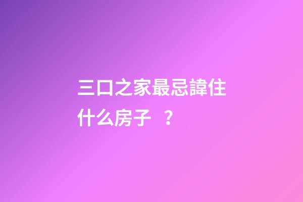 三口之家最忌諱住什么房子？